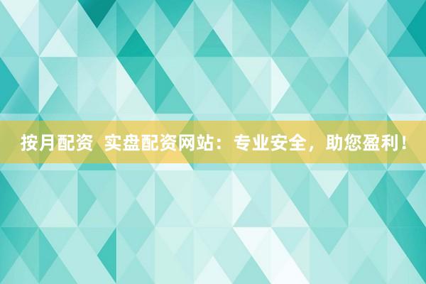 按月配资  实盘配资网站：专业安全，助您盈利！