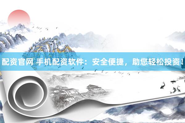 配资官网 手机配资软件：安全便捷，助您轻松投资！