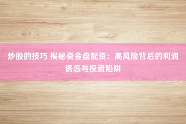 炒股的技巧 揭秘资金盘配资：高风险背后的利润诱惑与投资陷阱