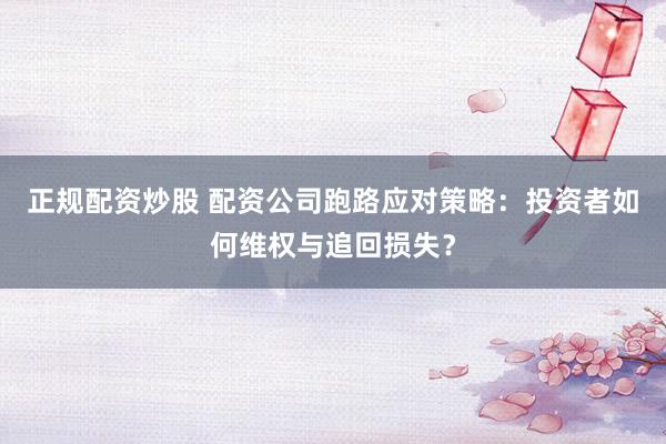 正规配资炒股 配资公司跑路应对策略：投资者如何维权与追回损失？