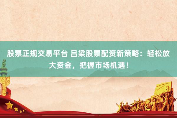 股票正规交易平台 吕梁股票配资新策略：轻松放大资金，把握市场机遇！