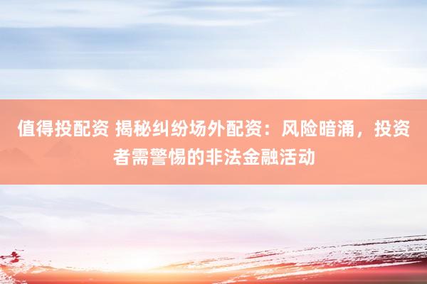 值得投配资 揭秘纠纷场外配资：风险暗涌，投资者需警惕的非法金融活动