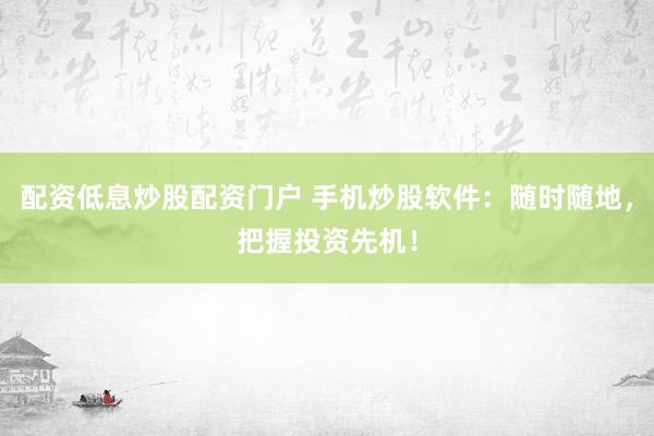 配资低息炒股配资门户 手机炒股软件：随时随地，把握投资先机！