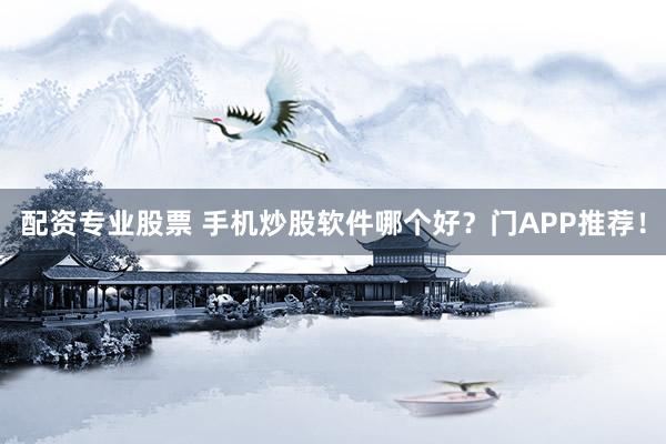 配资专业股票 手机炒股软件哪个好？门APP推荐！