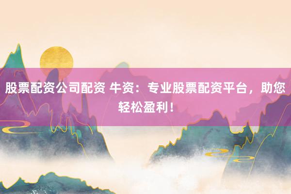 股票配资公司配资 牛资：专业股票配资平台，助您轻松盈利！