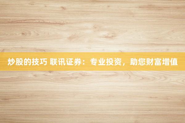 炒股的技巧 联讯证券：专业投资，助您财富增值