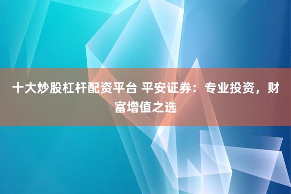 十大炒股杠杆配资平台 平安证券：专业投资，财富增值之选