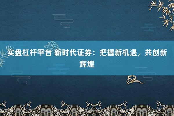 实盘杠杆平台 新时代证券：把握新机遇，共创新辉煌