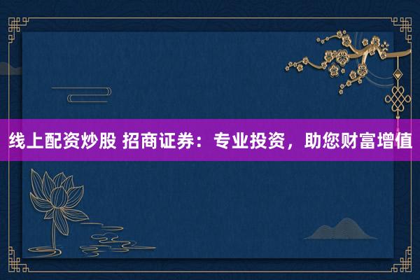 线上配资炒股 招商证券：专业投资，助您财富增值