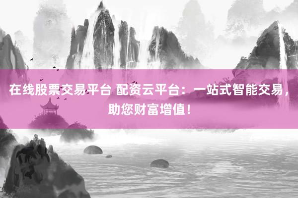 在线股票交易平台 配资云平台：一站式智能交易，助您财富增值！