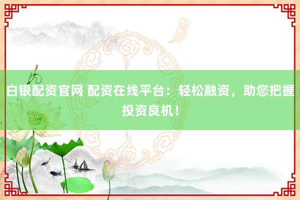 白银配资官网 配资在线平台：轻松融资，助您把握投资良机！
