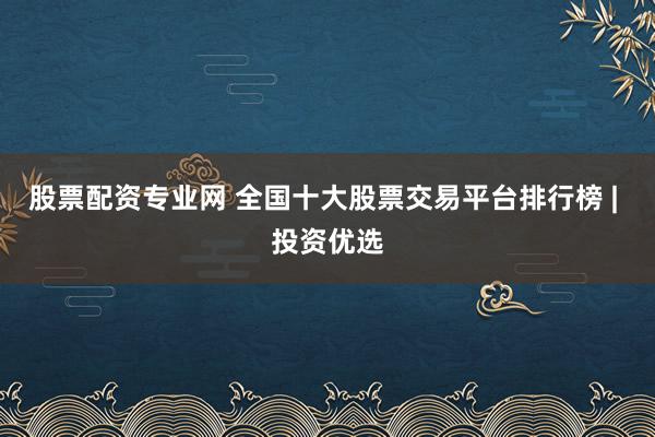 股票配资专业网 全国十大股票交易平台排行榜 | 投资优选