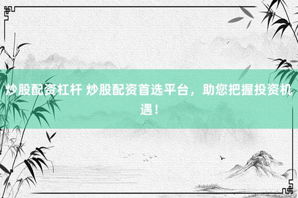 炒股配资杠杆 炒股配资首选平台，助您把握投资机遇！