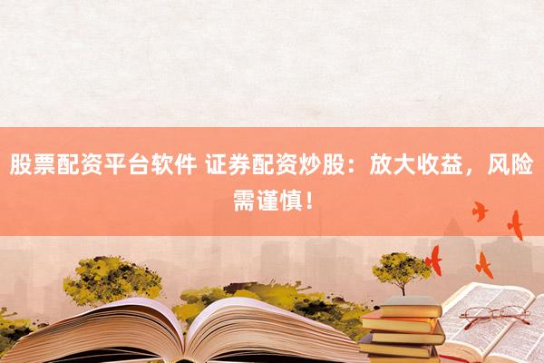 股票配资平台软件 证券配资炒股：放大收益，风险需谨慎！