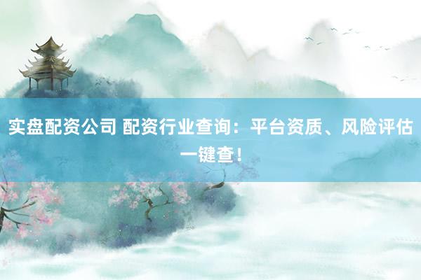 实盘配资公司 配资行业查询：平台资质、风险评估一键查！