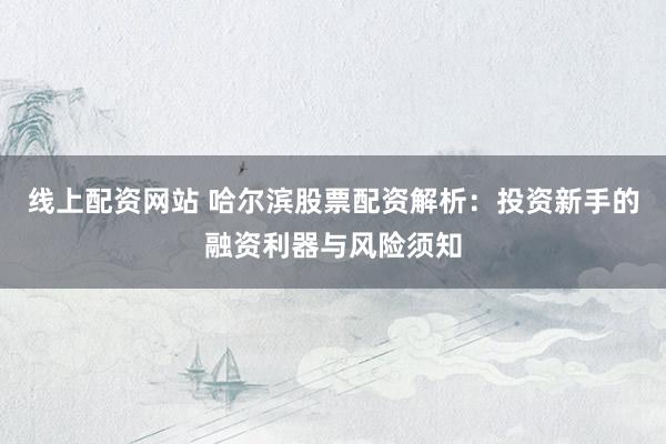 线上配资网站 哈尔滨股票配资解析：投资新手的融资利器与风险须知