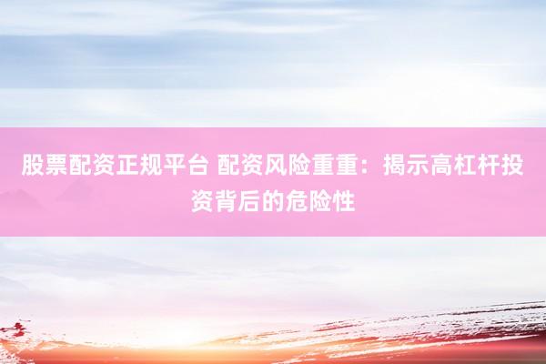股票配资正规平台 配资风险重重：揭示高杠杆投资背后的危险性