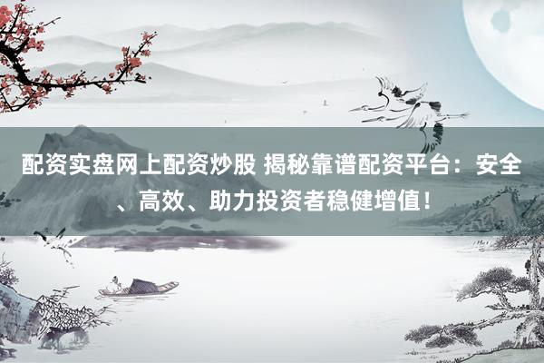 配资实盘网上配资炒股 揭秘靠谱配资平台：安全、高效、助力投资者稳健增值！