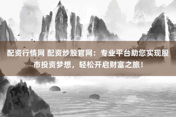 配资行情网 配资炒股官网：专业平台助您实现股市投资梦想，轻松开启财富之旅！