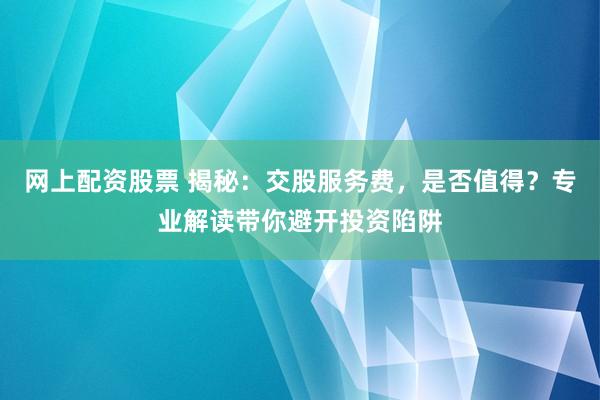 网上配资股票 揭秘：交股服务费，是否值得？专业解读带你避开投资陷阱