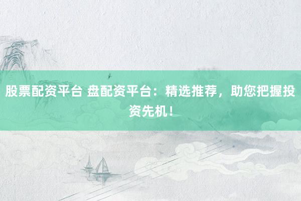股票配资平台 盘配资平台：精选推荐，助您把握投资先机！