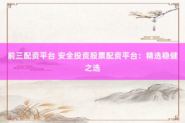 前三配资平台 安全投资股票配资平台：精选稳健之选