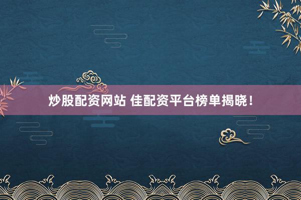 炒股配资网站 佳配资平台榜单揭晓！