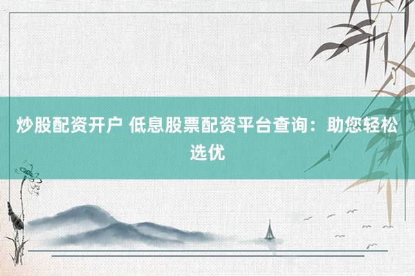 炒股配资开户 低息股票配资平台查询：助您轻松选优
