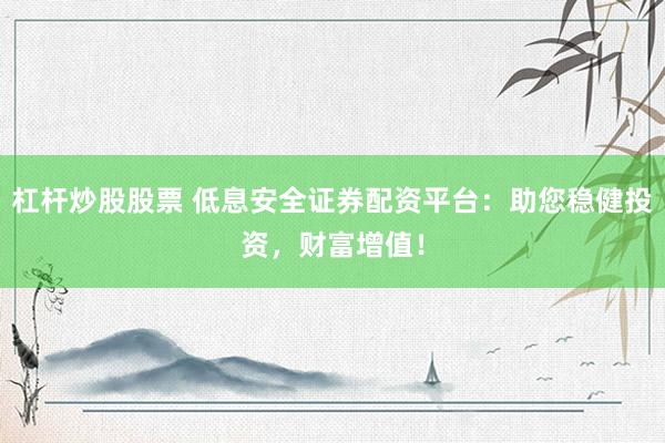 杠杆炒股股票 低息安全证券配资平台：助您稳健投资，财富增值！