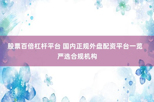 股票百倍杠杆平台 国内正规外盘配资平台一览  严选合规机构