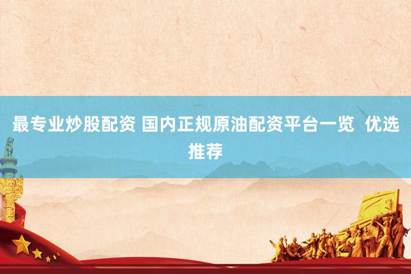 最专业炒股配资 国内正规原油配资平台一览  优选推荐
