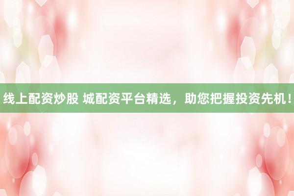 线上配资炒股 城配资平台精选，助您把握投资先机！