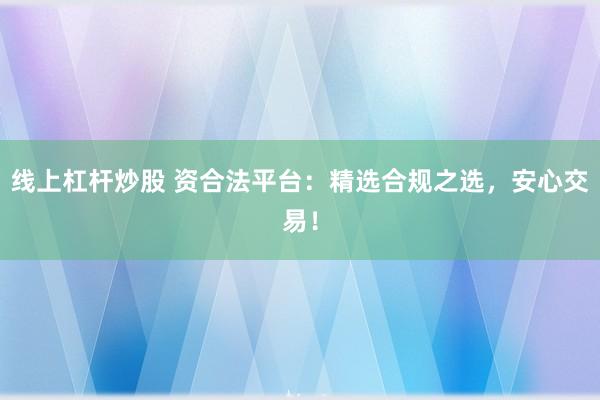 线上杠杆炒股 资合法平台：精选合规之选，安心交易！