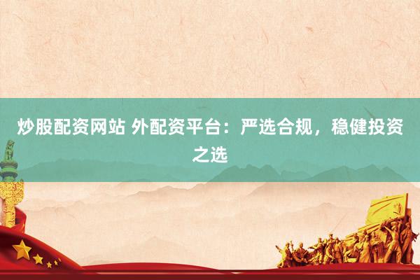 炒股配资网站 外配资平台：严选合规，稳健投资之选