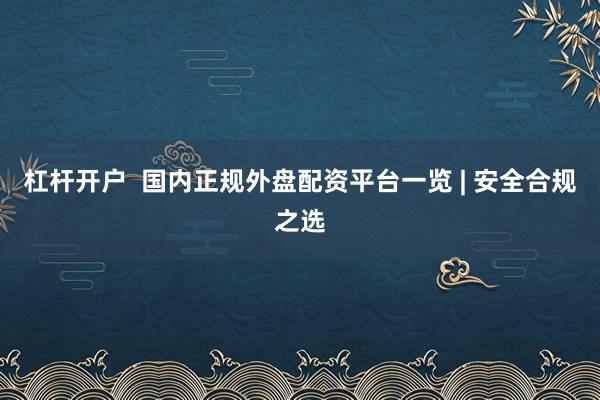 杠杆开户  国内正规外盘配资平台一览 | 安全合规之选