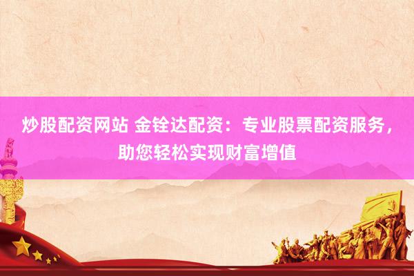 炒股配资网站 金铨达配资：专业股票配资服务，助您轻松实现财富增值