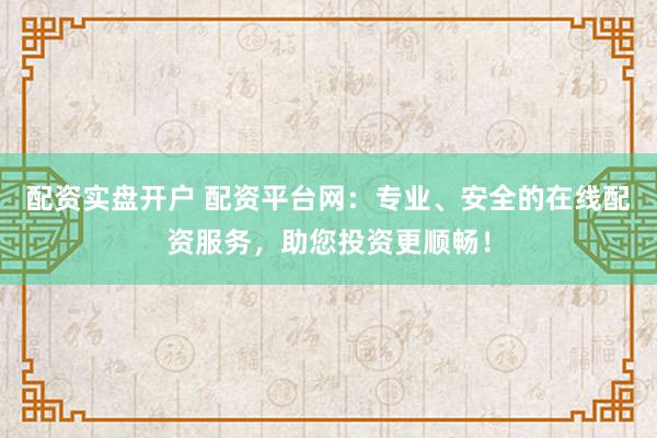 配资实盘开户 配资平台网：专业、安全的在线配资服务，助您投资更顺畅！