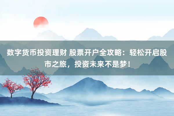 数字货币投资理财 股票开户全攻略：轻松开启股市之旅，投资未来不是梦！