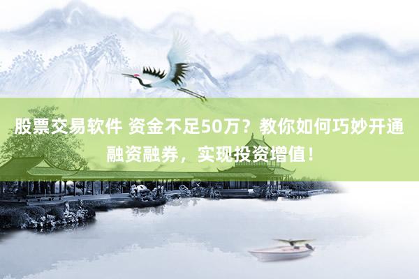 股票交易软件 资金不足50万？教你如何巧妙开通融资融券，实现投资增值！