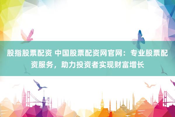 股指股票配资 中国股票配资网官网：专业股票配资服务，助力投资者实现财富增长