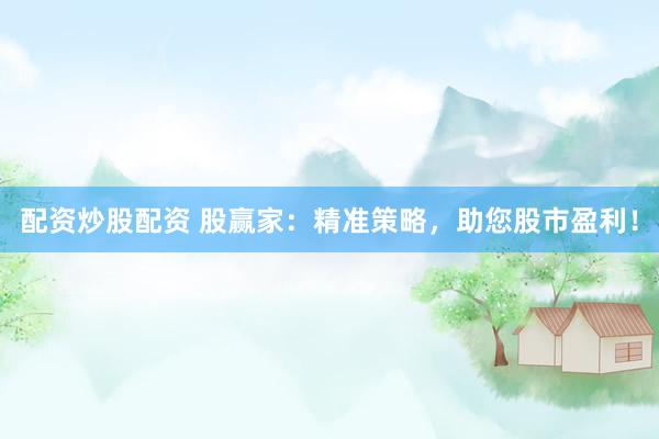 配资炒股配资 股赢家：精准策略，助您股市盈利！