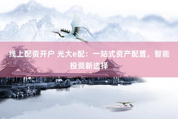 线上配资开户 光大e配：一站式资产配置，智能投资新选择