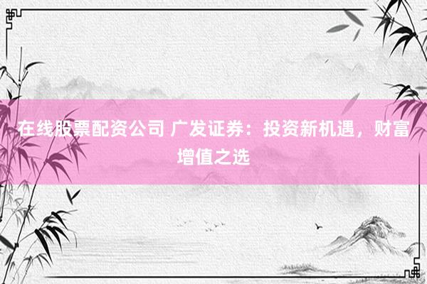 在线股票配资公司 广发证券：投资新机遇，财富增值之选