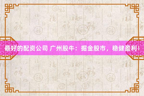 最好的配资公司 广州股牛：掘金股市，稳健盈利！