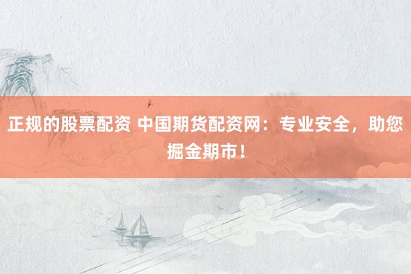 正规的股票配资 中国期货配资网：专业安全，助您掘金期市！