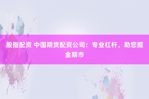 股指配资 中国期货配资公司：专业杠杆，助您掘金期市