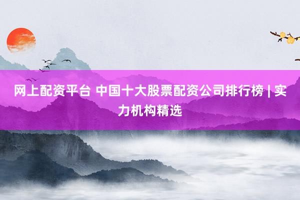 网上配资平台 中国十大股票配资公司排行榜 | 实力机构精选