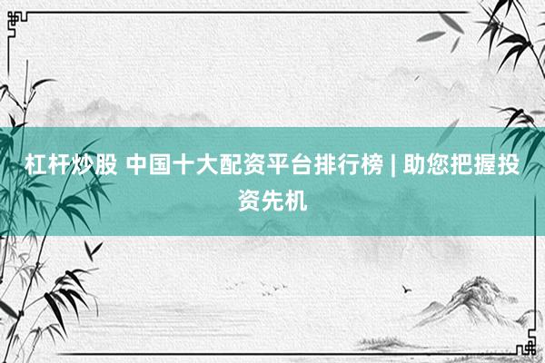 杠杆炒股 中国十大配资平台排行榜 | 助您把握投资先机