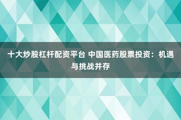 十大炒股杠杆配资平台 中国医药股票投资：机遇与挑战并存