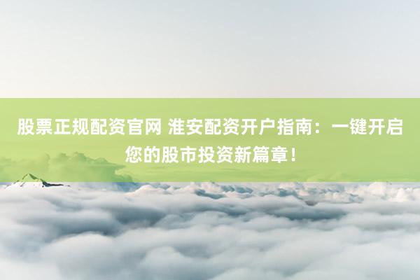 股票正规配资官网 淮安配资开户指南：一键开启您的股市投资新篇章！